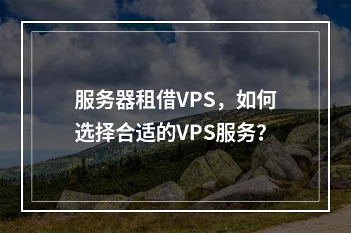 服务器租借VPS,如何选择合适的VPS服务?