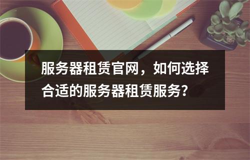 服务器租赁官网,如何选择合适的服务器租赁服务?