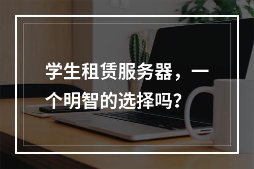 学生租赁服务器,一个明智的选择吗?