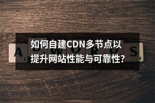 如何自建CDN多节点以提升网站性能与可靠性?