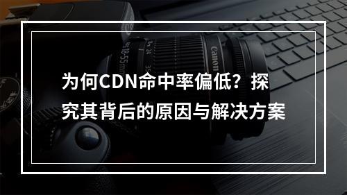 为何CDN命中率偏低?探究其背后的原因与解决方案