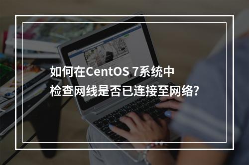 如何在CentOS 7系统中检查网线是否已连接至网络?