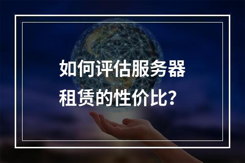 如何评估服务器租赁的性价比?