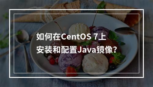 如何在CentOS 7上安装和配置Java镜像?