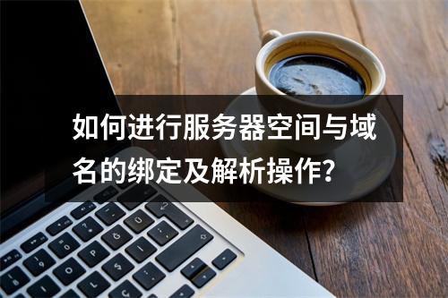 如何进行服务器空间与域名的绑定及解析操作?