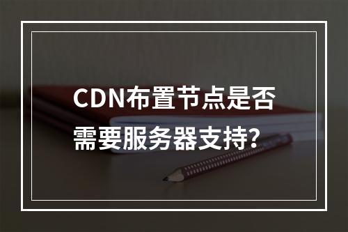 CDN布置节点是否需要服务器支持?