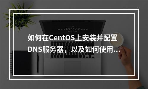 如何在CentOS上安装并配置DNS服务器,以及如何使用Dig命令进行查询?