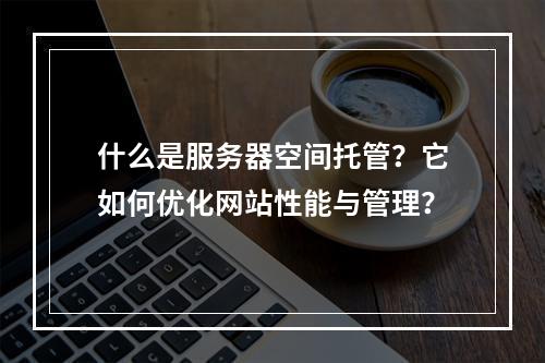 什么是服务器空间托管?它如何优化网站性能与管理?