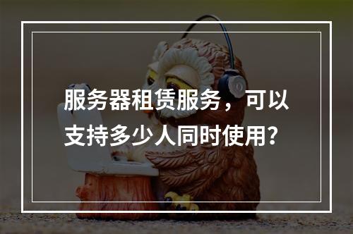 服务器租赁服务,可以支持多少人同时使用?