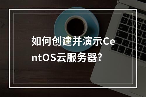 如何创建并演示CentOS云服务器?