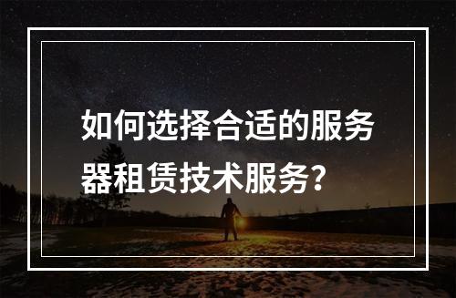 如何选择合适的服务器租赁技术服务?
