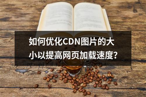 如何优化CDN图片的大小以提高网页加载速度?
