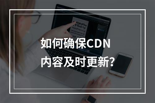如何确保CDN内容及时更新?