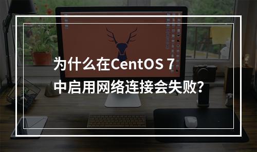 为什么在CentOS 7中启用网络连接会失败?