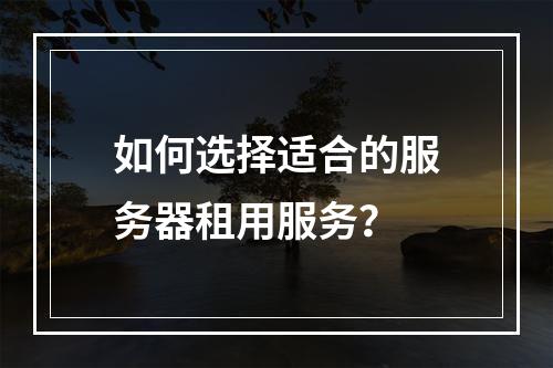 如何选择适合的服务器租用服务?