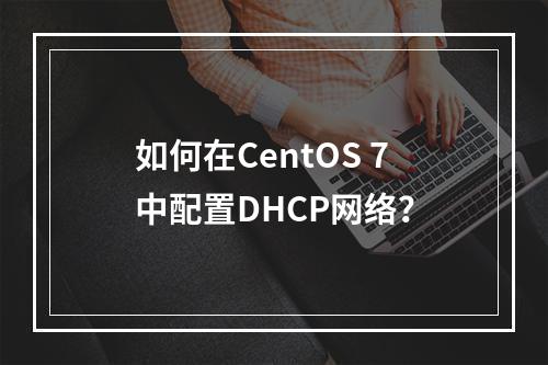 如何在CentOS 7中配置DHCP网络?