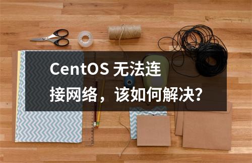 CentOS 无法连接网络,该如何解决?