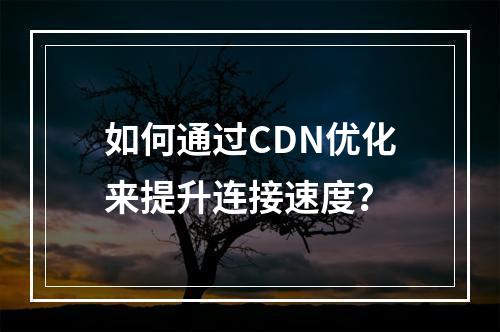 如何通过CDN优化来提升连接速度?