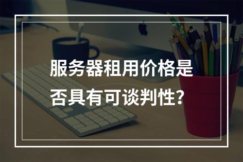 服务器租用价格是否具有可谈判性?