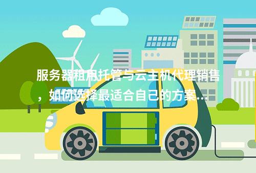 服务器租用托管与云主机代理销售,如何选择最适合自己的方案?