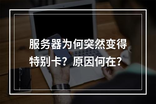 服务器为何突然变得特别卡?原因何在?