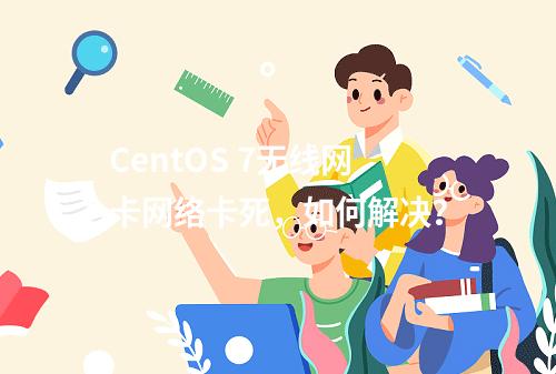 CentOS 7无线网卡网络卡死,如何解决?