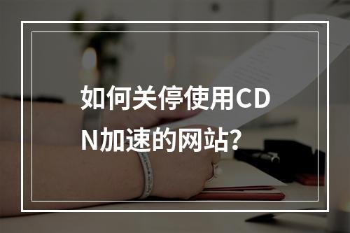 如何关停使用CDN加速的网站?