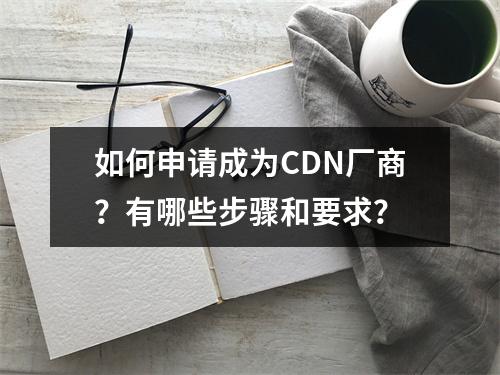 如何申请成为CDN厂商?有哪些步骤和要求?