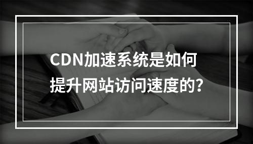 CDN加速系统是如何提升网站访问速度的?