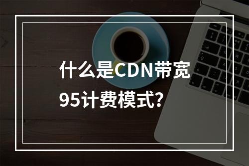 什么是CDN带宽95计费模式?