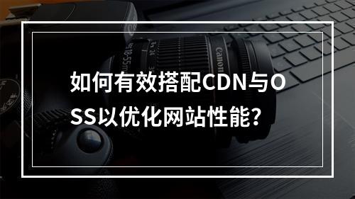 如何有效搭配CDN与OSS以优化网站性能?