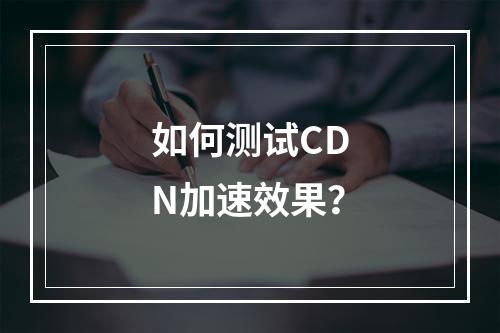如何测试CDN加速效果?