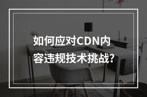 如何应对CDN内容违规技术挑战?