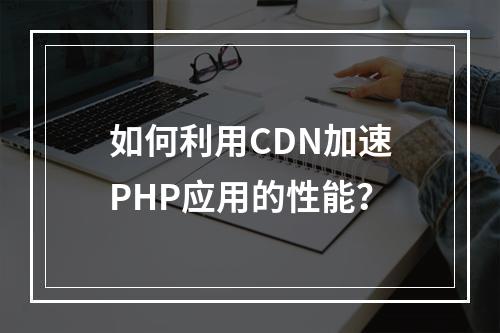 如何利用CDN加速PHP应用的性能?