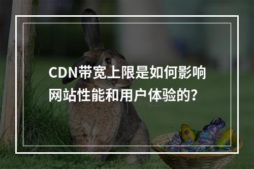 CDN带宽上限是如何影响网站性能和用户体验的?