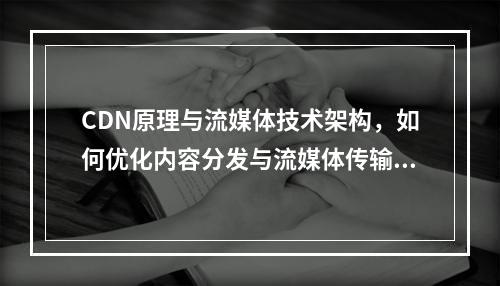 CDN原理与流媒体技术架构,如何优化内容分发与流媒体传输?