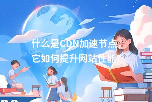 什么是CDN加速节点,它如何提升网站性能?