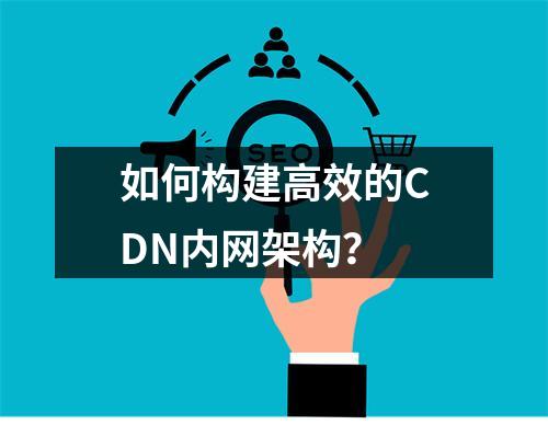如何构建高效的CDN内网架构?