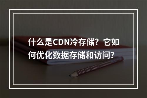 什么是CDN冷存储?它如何优化数据存储和访问?
