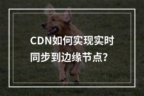 CDN如何实现实时同步到边缘节点?