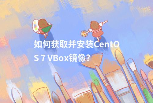 如何获取并安装CentOS 7 VBox镜像?