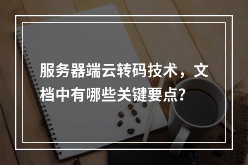服务器端云转码技术,文档中有哪些关键要点?