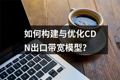 如何构建与优化CDN出口带宽模型?