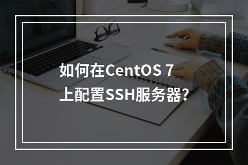 如何在CentOS 7上配置SSH服务器?