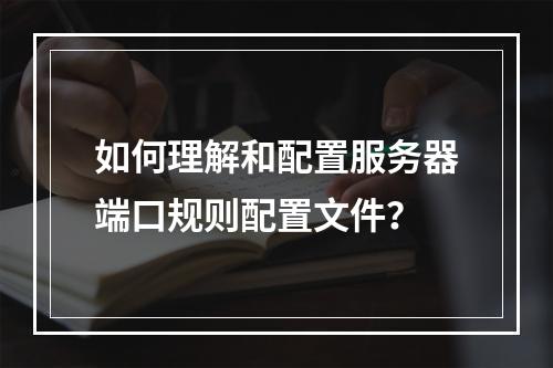 如何理解和配置服务器端口规则配置文件?
