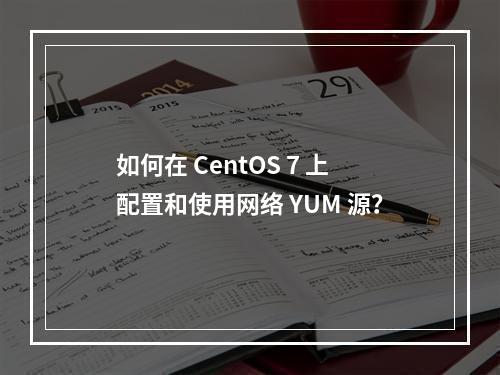 如何在 CentOS 7 上配置和使用网络 YUM 源?