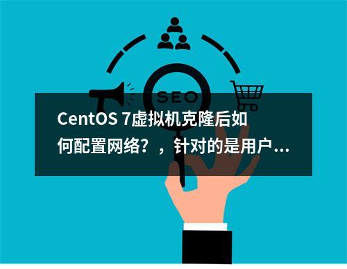 CentOS 7虚拟机克隆后如何配置网络?,针对的是用户在克隆CentOS 7虚拟机后遇到的网络配置问题,提供了具体的解决方向。
