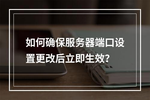 如何确保服务器端口设置更改后立即生效?