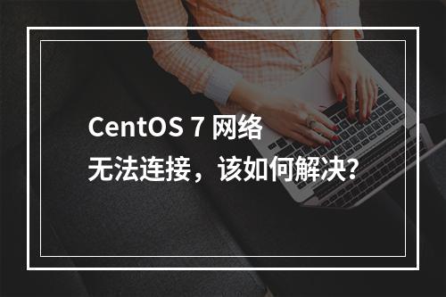 CentOS 7 网络无法连接,该如何解决?