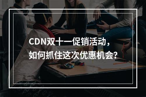 CDN双十一促销活动,如何抓住这次优惠机会?